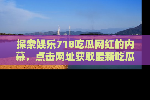 探索娱乐718吃瓜网红的内幕，点击网址获取最新吃瓜资讯。