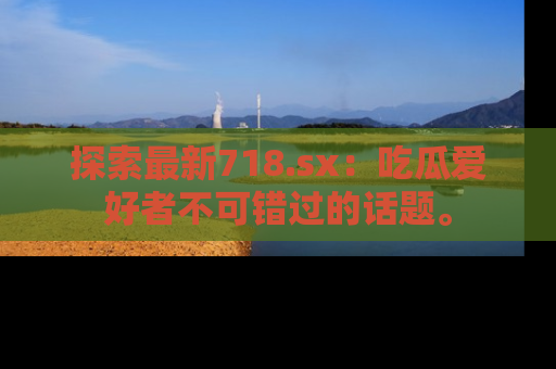 探索最新718.sx：吃瓜爱好者不可错过的话题。