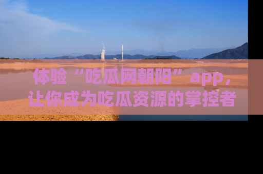 体验“吃瓜网朝阳”app，让你成为吃瓜资源的掌控者，独家资讯尽在掌握！