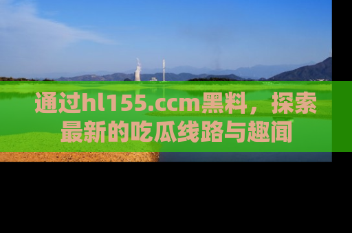 通过hl155.ccm黑料,探索最新的吃瓜线路与趣闻