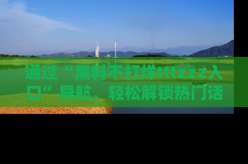 通过“黑料不打烊tttzzz入口”导航,轻松解锁热门话题及娱乐圈黑料内幕