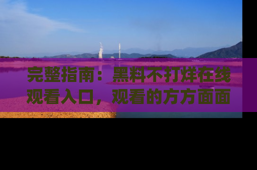 完整指南：黑料不打烊在线观看入口，观看的方方面面与app选择