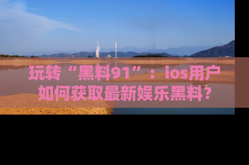玩转“黑料91”：ios用户如何获取最新娱乐黑料？