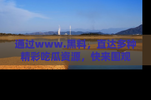 通过www.黑料,直达多种精彩吃瓜资源,快来围观