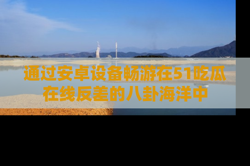 通过安卓设备畅游在51吃瓜在线反差的八卦海洋中