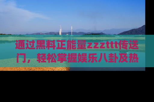 通过黑料正能量zzzttt传送门,轻松掌握娱乐八卦及热辣链接,不妨试试我们的app吧!