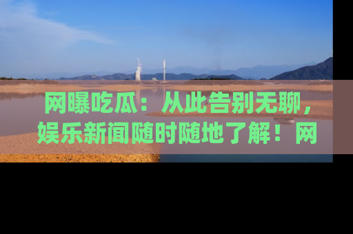 网曝吃瓜：从此告别无聊，娱乐新闻随时随地了解！网址：www.wangbaoegua.com