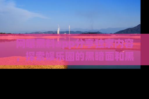 网曝黑料app分享独家内容，探索娱乐圈的黑暗面和黑料