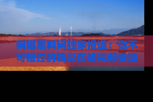网曝黑料网独家报道：你不可错过的精彩在线视频资源推荐！