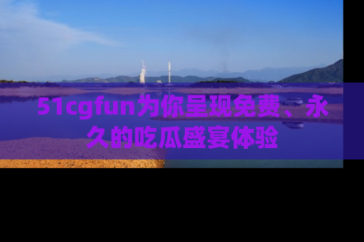51cgfun为你呈现免费、永久的吃瓜盛宴体验