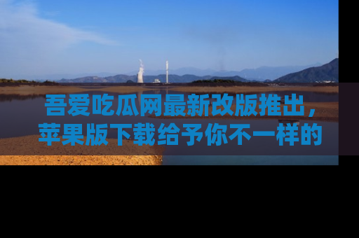 吾爱吃瓜网最新改版推出,苹果版下载给予你不一样的吃瓜体验,一起来吧!