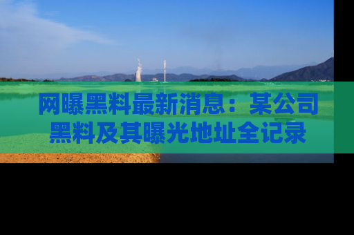 网曝黑料最新消息：某公司黑料及其曝光地址全记录