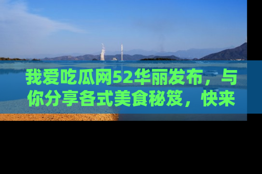 我爱吃瓜网52华丽发布,与你分享各式美食秘笈,快来加入我们的吃瓜大家庭!