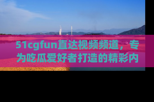 51cgfun直达视频频道,专为吃瓜爱好者打造的精彩内容库!