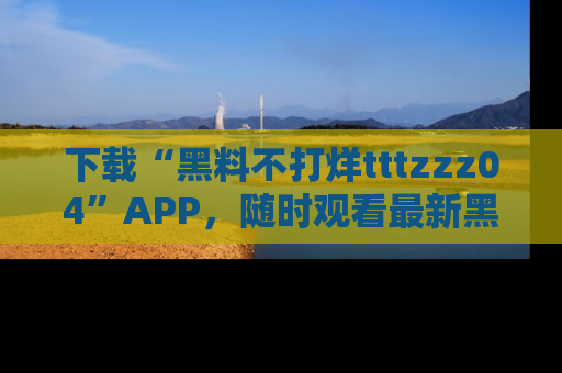 下载“黑料不打烊tttzzz04”APP,随时观看最新黑料不打烊tttzzz04在线!