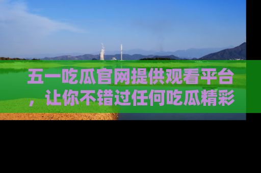 五一吃瓜官网提供观看平台,让你不错过任何吃瓜精彩瞬间