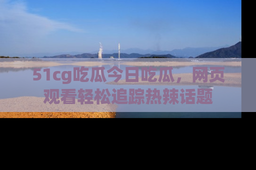 51cg吃瓜今日吃瓜,网页观看轻松追踪热辣话题