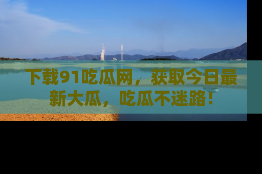 下载91吃瓜网,获取今日最新大瓜,吃瓜不迷路!