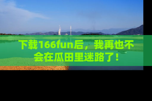 下载166fun后,我再也不会在瓜田里迷路了!