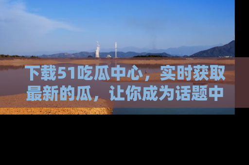 下载51吃瓜中心，实时获取最新的瓜，让你成为话题中心的焦点！