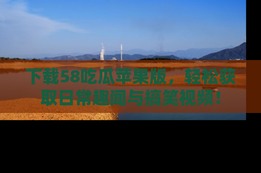 下载58吃瓜苹果版,轻松获取日常趣闻与搞笑视频!