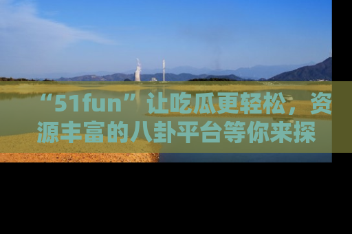 “51fun”让吃瓜更轻松，资源丰富的八卦平台等你来探索！