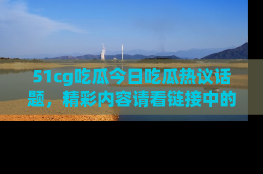 51cg吃瓜今日吃瓜热议话题,精彩内容请看链接中的传送门分享!