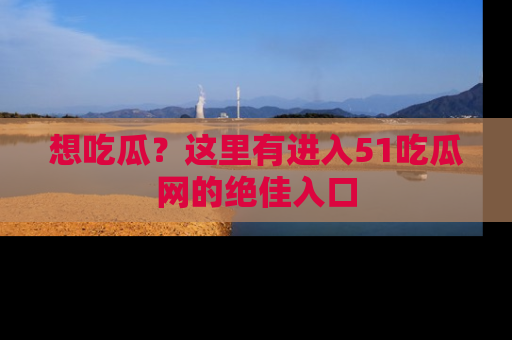 想吃瓜？这里有进入51吃瓜网的绝佳入口