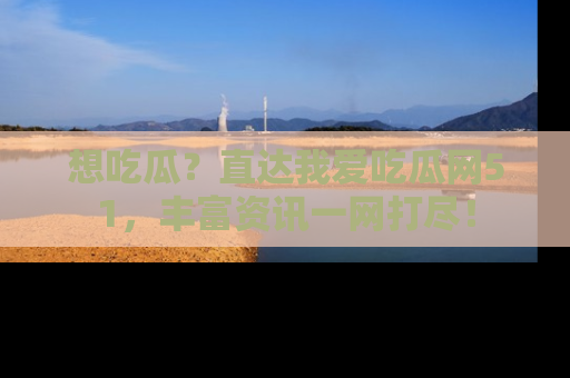 想吃瓜？直达我爱吃瓜网51，丰富资讯一网打尽！