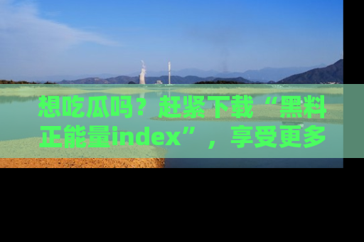 想吃瓜吗？赶紧下载“黑料正能量index”，享受更多正能量内容！