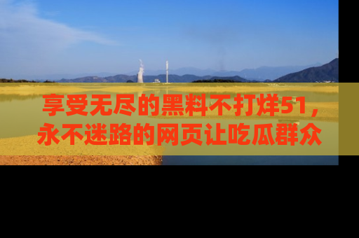 享受无尽的黑料不打烊51，永不迷路的网页让吃瓜群众尽情围观