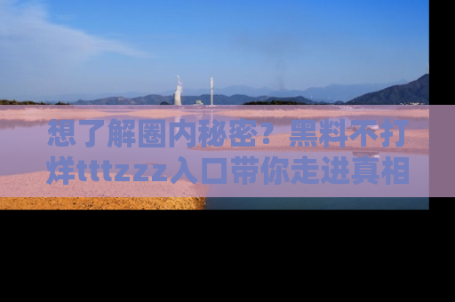 想了解圈内秘密？黑料不打烊tttzzz入口带你走进真相世界，赶紧浏览网址！