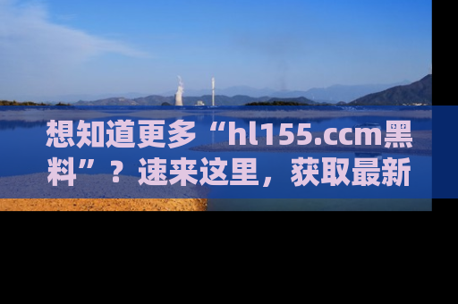 想知道更多“hl155.ccm黑料”？速来这里，获取最新入口和网址，不看可惜哦！