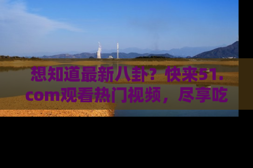 想知道最新八卦？快来51.com观看热门视频，尽享吃瓜乐趣！