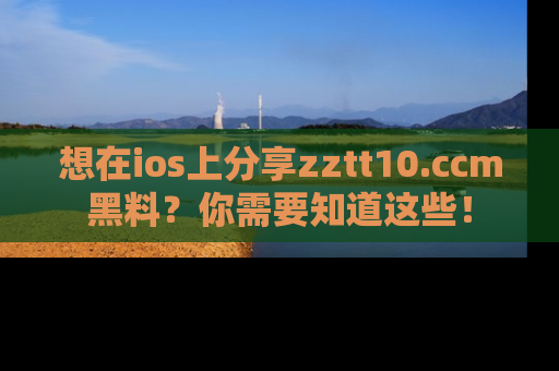 想在ios上分享zztt10.ccm黑料？你需要知道这些！