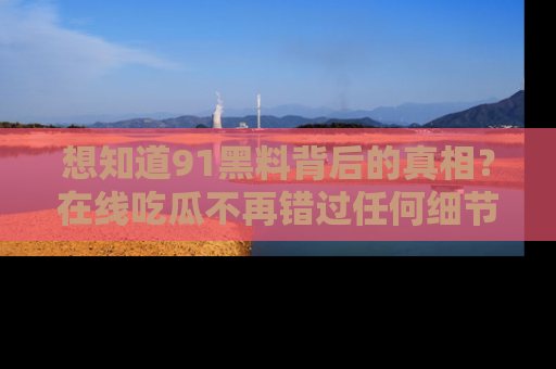 想知道91黑料背后的真相？在线吃瓜不再错过任何细节