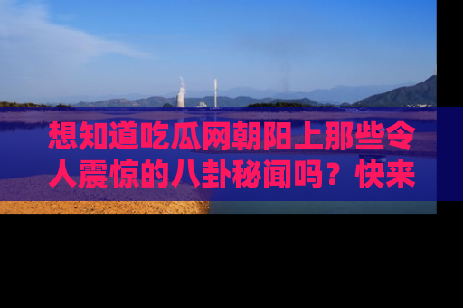 想知道吃瓜网朝阳上那些令人震惊的八卦秘闻吗？快来看看！
