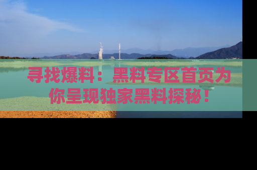 寻找爆料：黑料专区首页为你呈现独家黑料探秘！