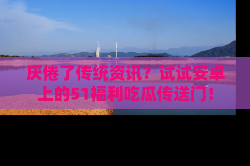 厌倦了传统资讯？试试安卓上的51福利吃瓜传送门！