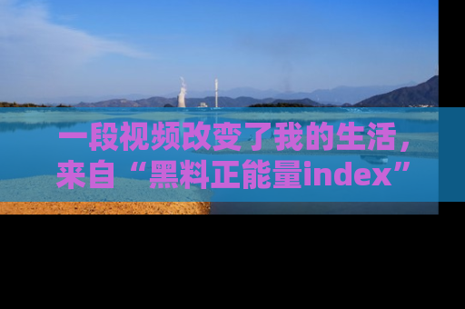 一段视频改变了我的生活，来自“黑料正能量index”的真实分享