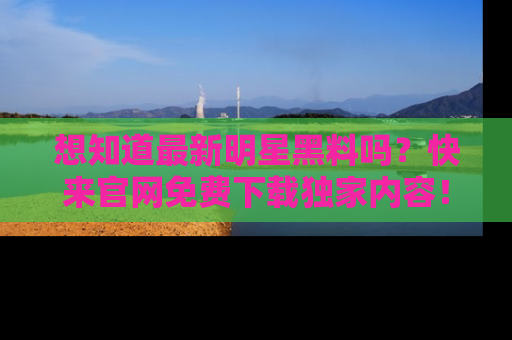 想知道最新明星黑料吗？快来官网免费下载独家内容！