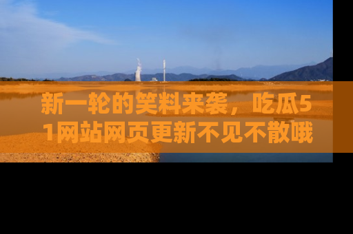 新一轮的笑料来袭，吃瓜51网站网页更新不见不散哦！