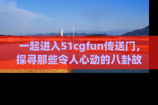 一起进入51cgfun传送门，探寻那些令人心动的八卦故事吧！