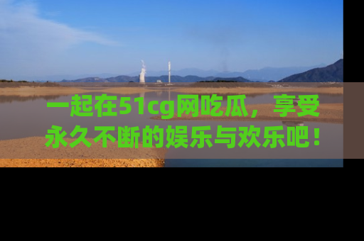 一起在51cg网吃瓜，享受永久不断的娱乐与欢乐吧！