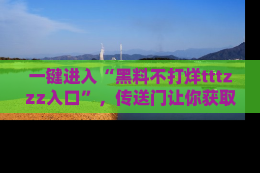 一键进入“黑料不打烊tttzzz入口”，传送门让你获取即时娱乐新闻