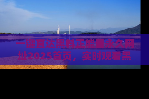 一键直达黑料正能量永久网址2025首页，实时观看黑料大汇总
