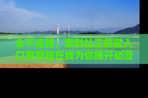 永不迷路，黑料社正能量入口官网版在线为你揭开动漫游戏的神秘面纱