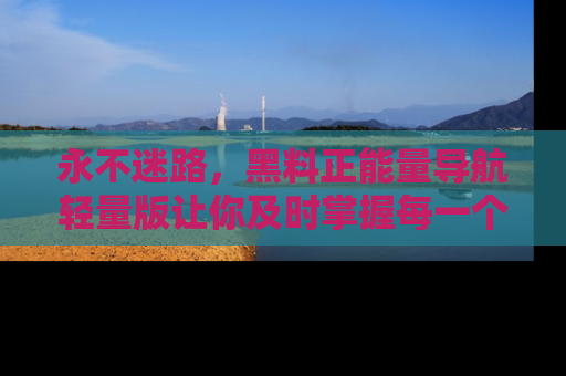 永不迷路，黑料正能量导航轻量版让你及时掌握每一个劲爆消息！