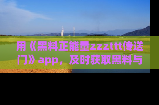 用《黑料正能量zzzttt传送门》app，及时获取黑料与正能量的最新动态