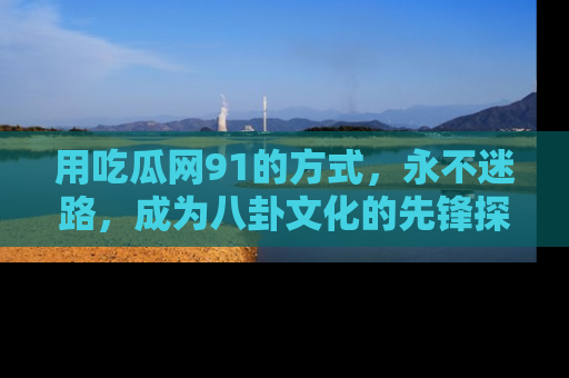 用吃瓜网91的方式，永不迷路，成为八卦文化的先锋探索者
